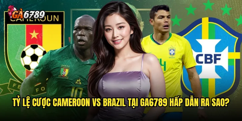 Cameroon vs Brazil Ga6789 có tỷ lệ cược như thế nào? 3 Tỷ lệ cược Cameroon vs Brazil tại Ga6789 hấp dẫn ra sao?