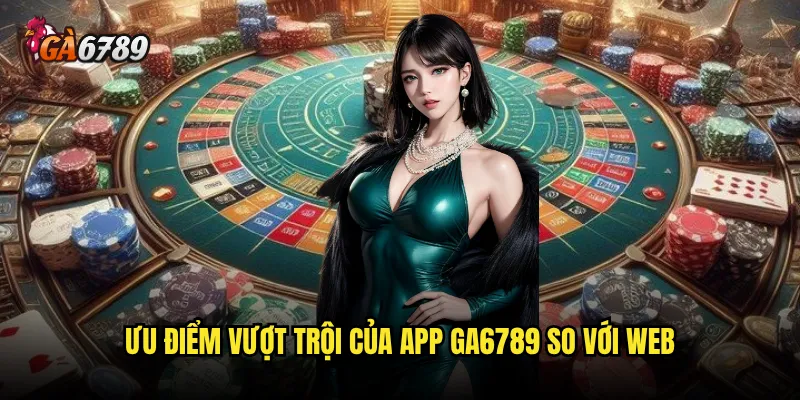 Tải app Ga6789 có mang lại trải nghiệm tối ưu không? 2 Ưu điểm vượt trội của app Ga6789 so với web