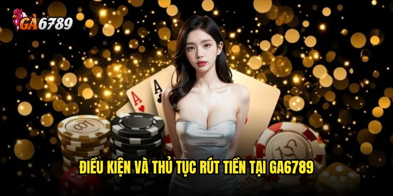 Rút tiền Ga6789 có thực sự nhanh chóng và đáng tin cậy? 2 Điều kiện và thủ tục rút tiền tại Ga6789