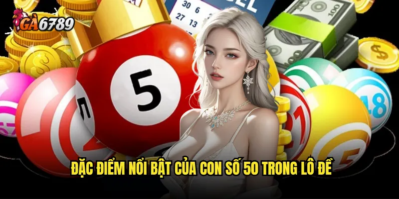 Đề về 50 Ga6789 có dễ dàng chinh phục như nhiều người nghĩ? 2 Đặc điểm nổi bật của con số 50 trong lô đề