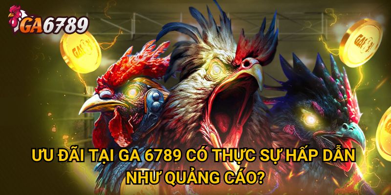Ưu đãi tại GA 6789 có thực sự hấp dẫn như quảng cáo? 